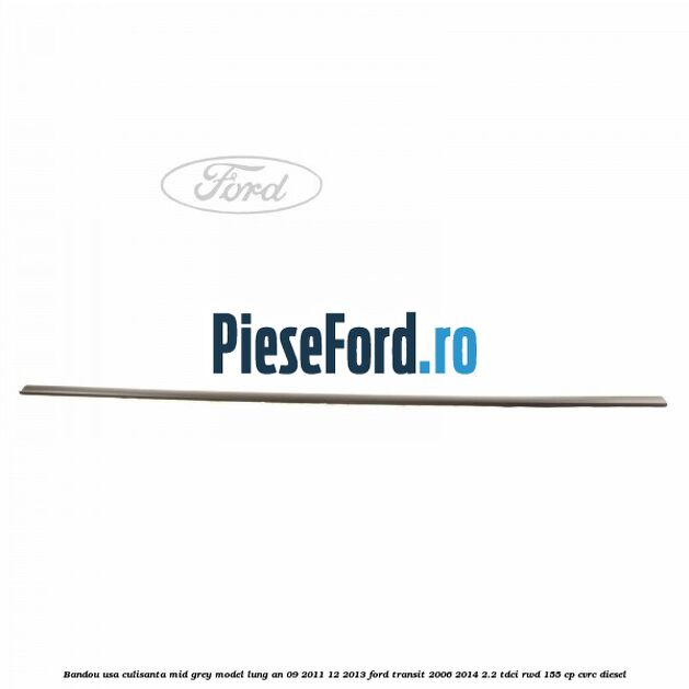 Bandou usa culisanta mid grey model lung an 09/2011-12/2013 Ford Transit 2006-2014 2.2 TDCi RWD 155 cp Bandou usa culisanta mid grey model lung an 09/2011-12/2013 Ford Transit 2006-2014 2.2 TDCi RWD 155 cp CVRC diesel
