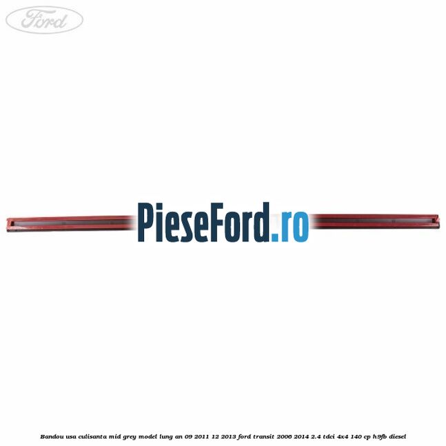Bandou usa culisanta mid grey model lung an 09/2011-12/2013 Ford Transit 2006-2014 2.4 TDCi 4x4 140 cp Bandou usa culisanta mid grey model lung an 09/2011-12/2013 Ford Transit 2006-2014 2.4 TDCi 4x4 140 cp H9FB diesel