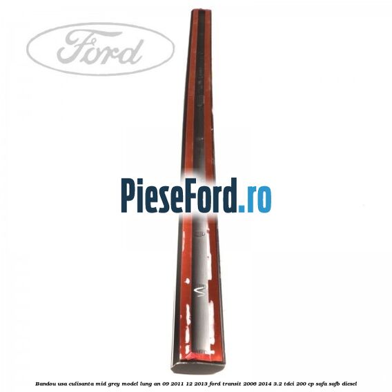 Bandou usa culisanta mid grey model lung an 09/2011-12/2013 Ford Transit 2006-2014 3.2 TDCi 200 cp SAFA, SAFB diesel