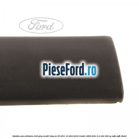 Bandou usa culisanta mid grey model lung an 09/2011-12/2013 Ford Transit 2006-2014 3.2 TDCi 200 cp SAFA, SAFB diesel