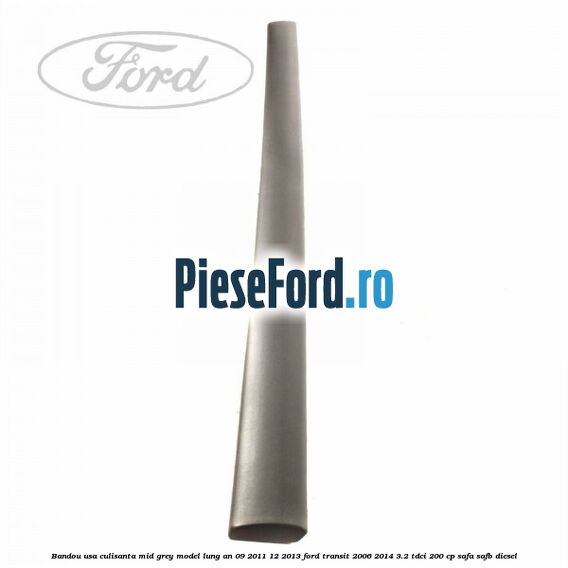 Bandou usa culisanta mid grey model lung an 09/2011-12/2013 Ford Transit 2006-2014 3.2 TDCi 200 cp SAFA, SAFB diesel