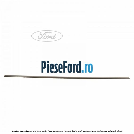 Bandou usa culisanta mid grey model lung an 09/2011-12/2013 Ford Transit 2006-2014 3.2 TDCi 200 cp SAFA, SAFB diesel