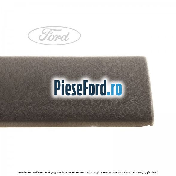 Bandou usa culisanta mid grey model scurt an 09/2011-12/2013 Ford Transit 2006-2014 2.2 TDCi 110 cp QVFA diesel