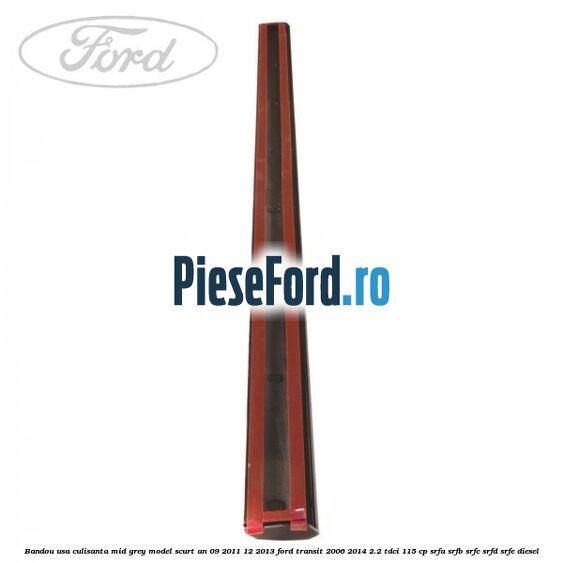 Bandou usa culisanta mid grey model scurt an 09/2011-12/2013 Ford Transit 2006-2014 2.2 TDCi 115 cp Bandou usa culisanta mid grey model scurt an 09/2011-12/2013 Ford Transit 2006-2014 2.2 TDCi 115 cp SRFA, SRFB, SRFC, SRFD, SRFE diesel