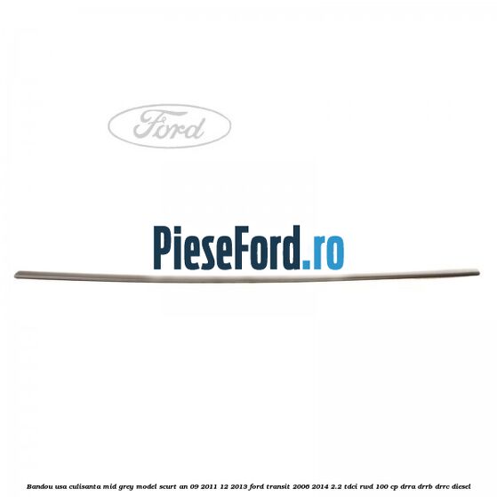 Bandou usa culisanta mid grey model scurt an 09/2011-12/2013 Ford Transit 2006-2014 2.2 TDCi RWD 100 cp DRRA, DRRB, DRRC diesel