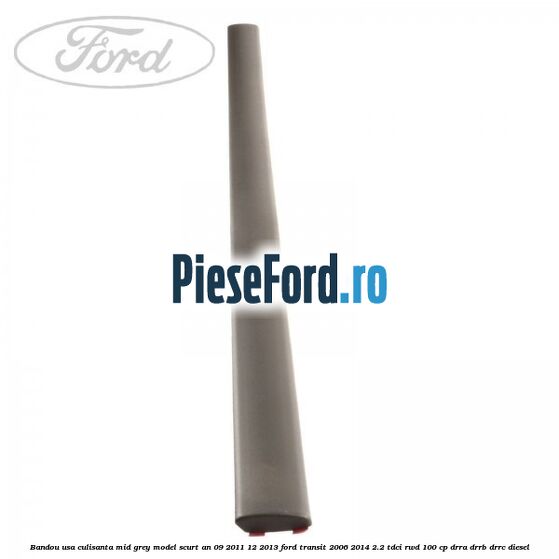 Bandou usa culisanta mid grey model scurt an 09/2011-12/2013 Ford Transit 2006-2014 2.2 TDCi RWD 100 cp DRRA, DRRB, DRRC diesel