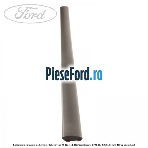 Bandou usa culisanta mid grey model scurt an 09/2011-12/2013 Ford Transit 2006-2014 2.2 TDCi RWD 125 cp CYRA diesel