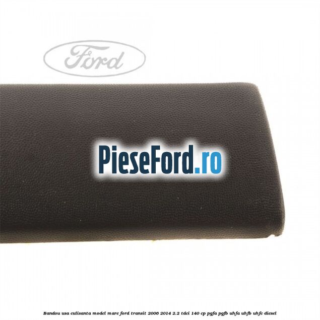 Bandou usa culisanta model mare Ford Transit 2006-2014 2.2 TDCi 140 cp Bandou usa culisanta model mare Ford Transit 2006-2014 2.2 TDCi 140 cp PGFA, PGFB, UHFA, UHFB, UHFC diesel