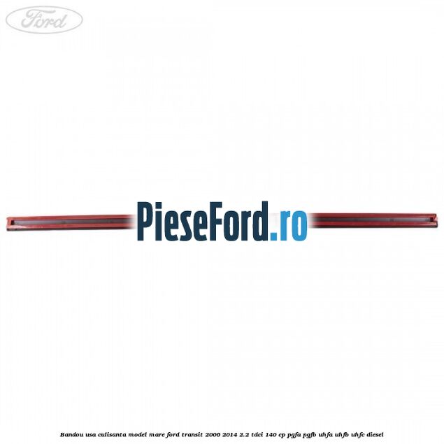 Bandou usa culisanta model mare Ford Transit 2006-2014 2.2 TDCi 140 cp Bandou usa culisanta model mare Ford Transit 2006-2014 2.2 TDCi 140 cp PGFA, PGFB, UHFA, UHFB, UHFC diesel