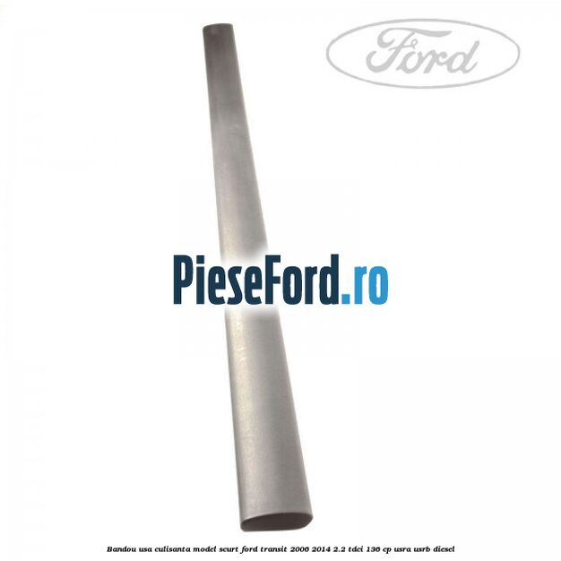 Bandou usa culisanta model scurt Ford Transit 2006-2014 2.2 TDCi 136 cp Bandou usa culisanta model scurt Ford Transit 2006-2014 2.2 TDCi 136 cp USRA, USRB diesel