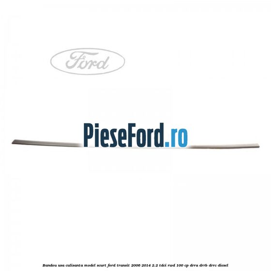 Bandou usa culisanta model scurt Ford Transit 2006-2014 2.2 TDCi RWD 100 cp DRRA, DRRB, DRRC diesel
