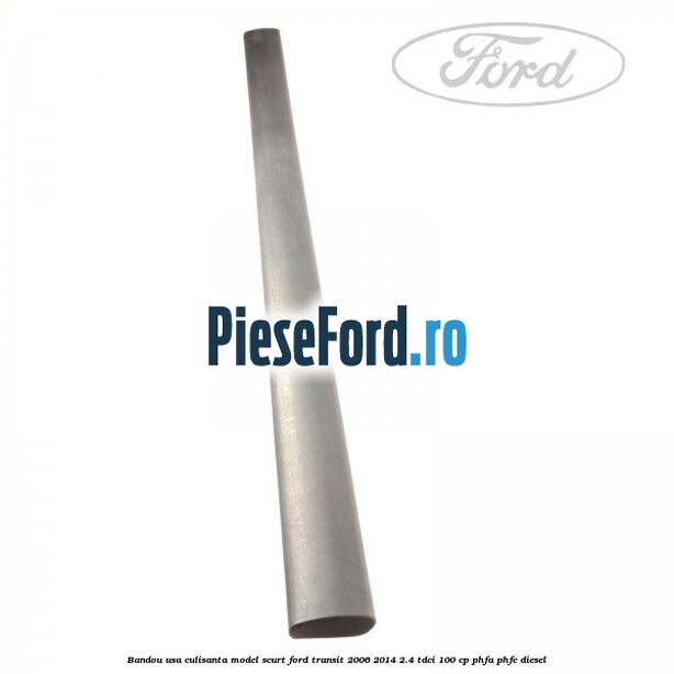 Bandou usa culisanta model scurt Ford Transit 2006-2014 2.4 TDCi 100 cp Bandou usa culisanta model scurt Ford Transit 2006-2014 2.4 TDCi 100 cp PHFA, PHFC diesel