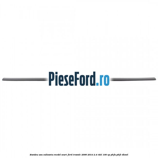 Bandou usa culisanta model scurt Ford Transit 2006-2014 2.4 TDCi 100 cp PHFA, PHFC diesel