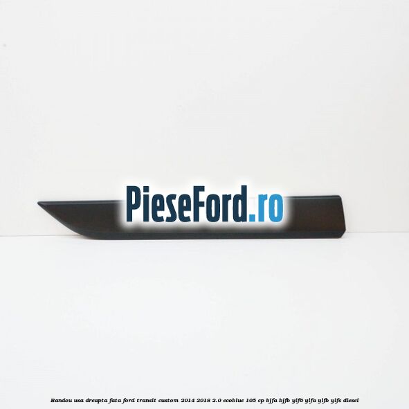 Bandou usa dreapta fata Ford Transit Custom 2014-2018 2.0 EcoBlue 105 cp BJFA, BJFB, YLF6, YLFA, YLFB, YLFS diesel