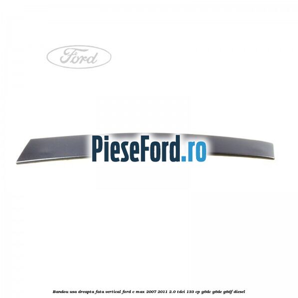 Bandou usa dreapta fata vertical Ford C-Max 2007-2011 2.0 TDCi 133 cp G6DC, G6DE, G6DF diesel