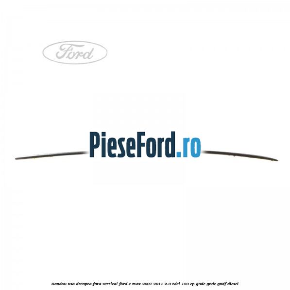 Bandou usa dreapta fata vertical Ford C-Max 2007-2011 2.0 TDCi 133 cp G6DC, G6DE, G6DF diesel