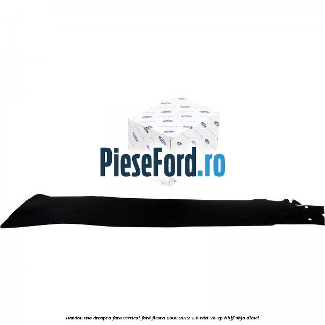 Bandou usa dreapta fata vertical Ford Fiesta 2008-2012 1.6 TDCi 75 cp HHJF, UBJA diesel