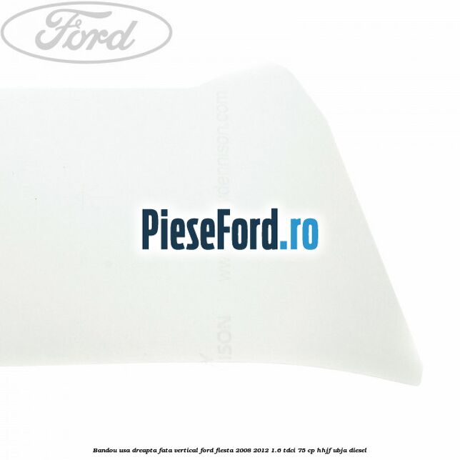Bandou usa dreapta fata vertical Ford Fiesta 2008-2012 1.6 TDCi 75 cp HHJF, UBJA diesel