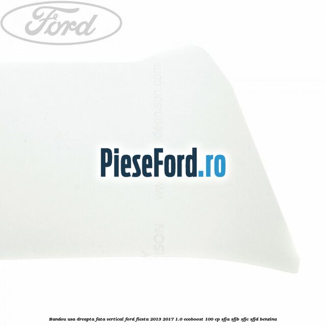 Bandou usa dreapta fata vertical Ford Fiesta 2013-2017 1.0 EcoBoost 100 cp SFJA, SFJB, SFJC, SFJD benzina