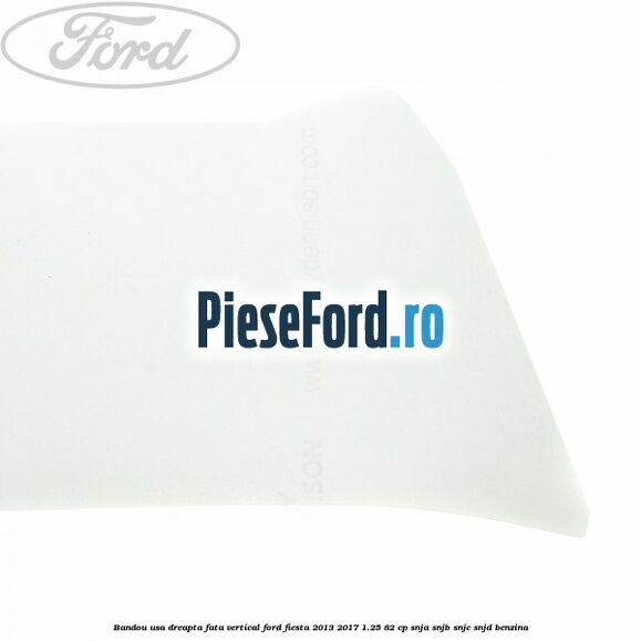 Bandou usa dreapta fata vertical Ford Fiesta 2013-2017 1.25 82 cp SNJA, SNJB, SNJC, SNJD benzina