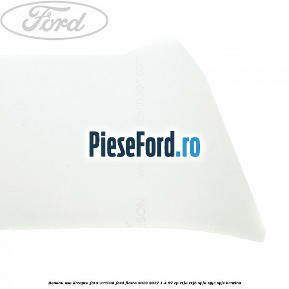 Bandou usa dreapta fata vertical Ford Fiesta 2013-2017 1.4 97 cp RTJA, RTJB, SPJA, SPJC, SPJE benzina