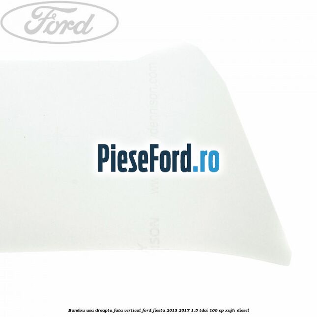 Bandou usa dreapta fata vertical Ford Fiesta 2013-2017 1.5 TDCi 100 cp XUJH diesel