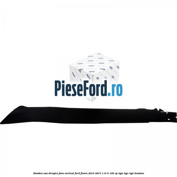 Bandou usa dreapta fata vertical Ford Fiesta 2013-2017 1.6 Ti 105 cp IQJA, IQJC, IQJE benzina