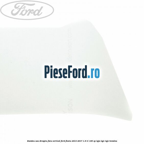 Bandou usa dreapta fata vertical Ford Fiesta 2013-2017 1.6 Ti 105 cp IQJA, IQJC, IQJE benzina