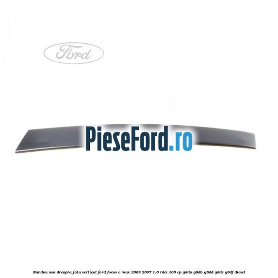 Bandou usa dreapta fata vertical Ford Focus C-Max 2003-2007 1.6 TDCi 109 cp G8DA, G8DB, G8DD, G8DE, G8DF diesel