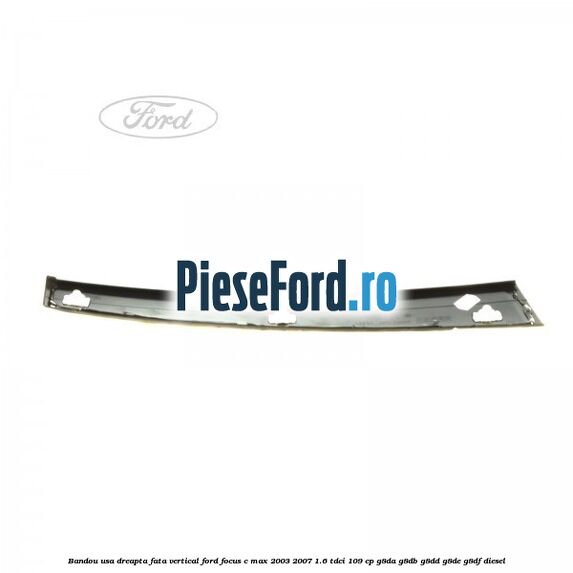 Bandou usa dreapta fata vertical Ford Focus C-Max 2003-2007 1.6 TDCi 109 cp G8DA, G8DB, G8DD, G8DE, G8DF diesel