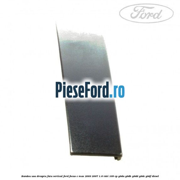 Bandou usa dreapta fata vertical Ford Focus C-Max 2003-2007 1.6 TDCi 109 cp G8DA, G8DB, G8DD, G8DE, G8DF diesel