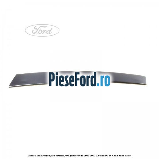 Bandou usa dreapta fata vertical Ford Focus C-Max 2003-2007 1.6 TDCi 90 cp HHDA, HHDB diesel