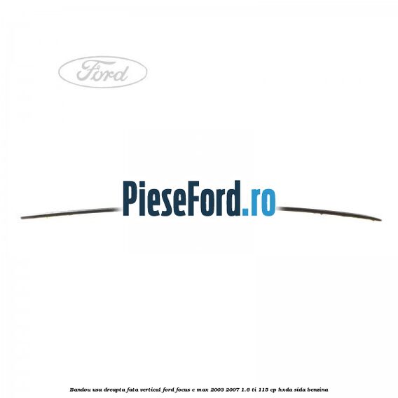 Bandou usa dreapta fata vertical Ford Focus C-Max 2003-2007 1.6 Ti 115 cp HXDA, SIDA benzina