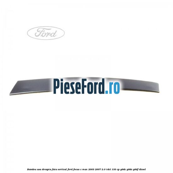 Bandou usa dreapta fata vertical Ford Focus C-Max 2003-2007 2.0 TDCi 133 cp Bandou usa dreapta fata vertical Ford Focus C-Max 2003-2007 2.0 TDCi 133 cp G6DC, G6DE, G6DF diesel