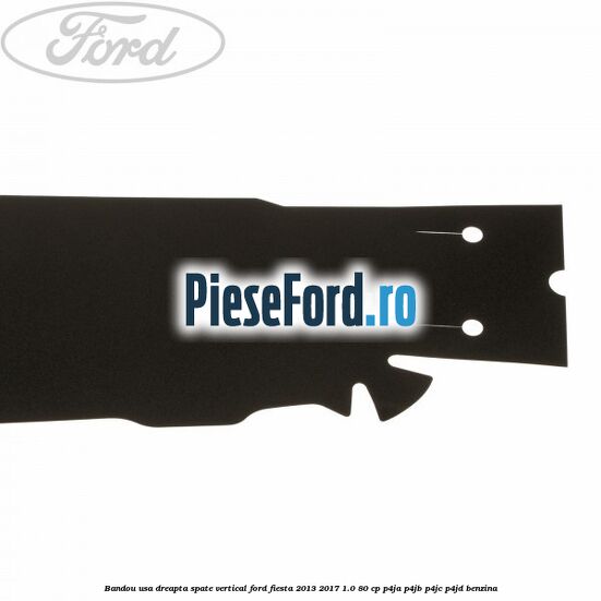 Bandou usa dreapta spate vertical Ford Fiesta 2013-2017 1.0 80 cp Bandou usa dreapta spate vertical Ford Fiesta 2013-2017 1.0 80 cp P4JA, P4JB, P4JC, P4JD benzina