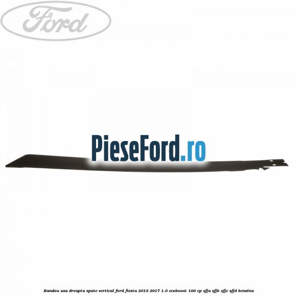 Bandou usa dreapta spate vertical Ford Fiesta 2013-2017 1.0 EcoBoost 100 cp Bandou usa dreapta spate vertical Ford Fiesta 2013-2017 1.0 EcoBoost 100 cp SFJA, SFJB, SFJC, SFJD benzina