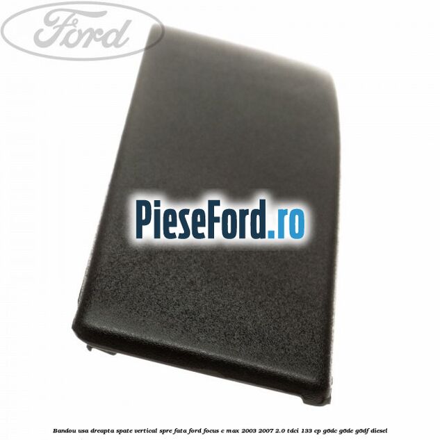Bandou usa dreapta spate vertical spre fata Ford Focus C-Max 2003-2007 2.0 TDCi 133 cp G6DC, G6DE, G6DF diesel