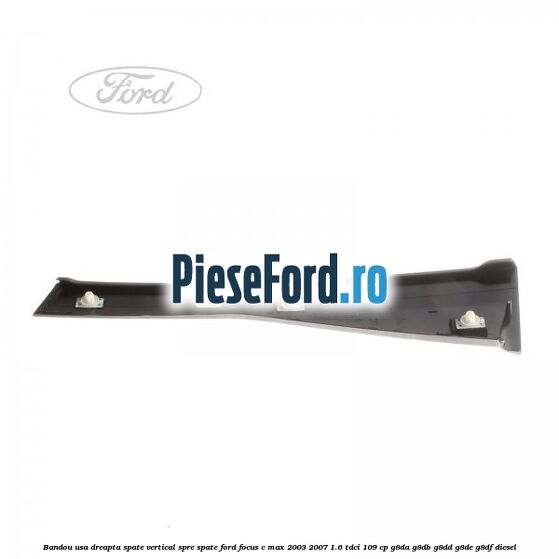 Bandou usa dreapta spate vertical spre spate Ford Focus C-Max 2003-2007 1.6 TDCi 109 cp G8DA, G8DB, G8DD, G8DE, G8DF diesel