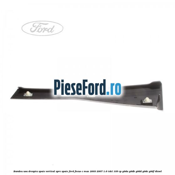 Bandou usa dreapta spate vertical spre spate Ford Focus C-Max 2003-2007 1.6 TDCi 109 cp G8DA, G8DB, G8DD, G8DE, G8DF diesel