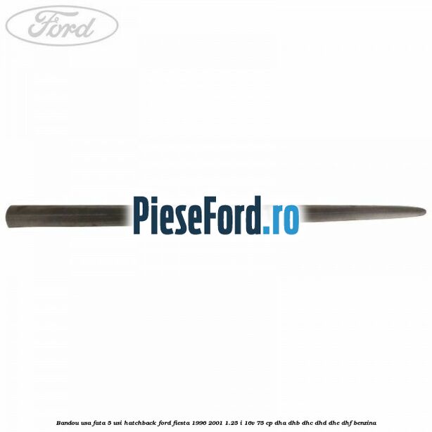 Bandou usa fata 5 usi hatchback Ford Fiesta 1996-2001 1.25 i 16V 75 cp Bandou usa fata 5 usi hatchback Ford Fiesta 1996-2001 1.25 i 16V 75 cp DHA, DHB, DHC, DHD, DHE, DHF benzina