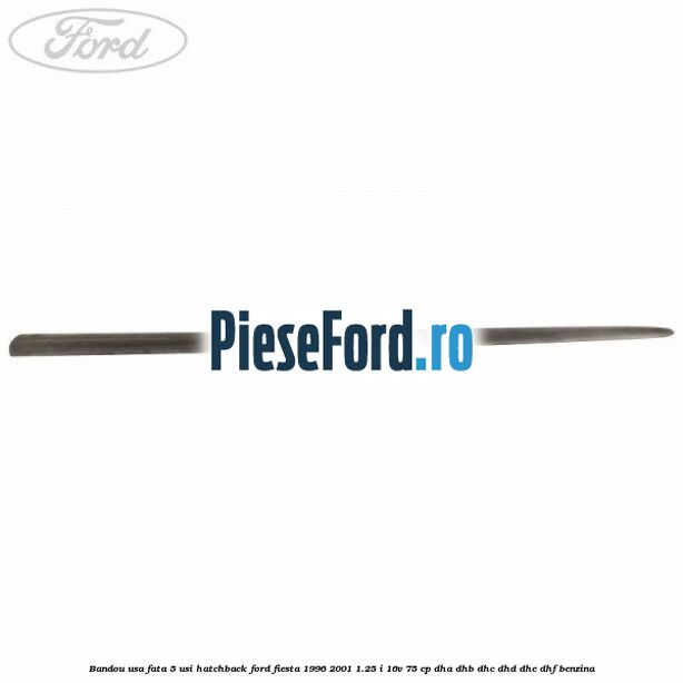 Bandou usa fata 5 usi hatchback Ford Fiesta 1996-2001 1.25 i 16V 75 cp Bandou usa fata 5 usi hatchback Ford Fiesta 1996-2001 1.25 i 16V 75 cp DHA, DHB, DHC, DHD, DHE, DHF benzina