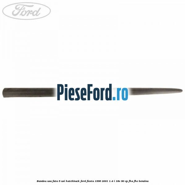 Bandou usa fata 5 usi hatchback Ford Fiesta 1996-2001 1.4 i 16V 90 cp Bandou usa fata 5 usi hatchback Ford Fiesta 1996-2001 1.4 i 16V 90 cp FHA, FHE benzina