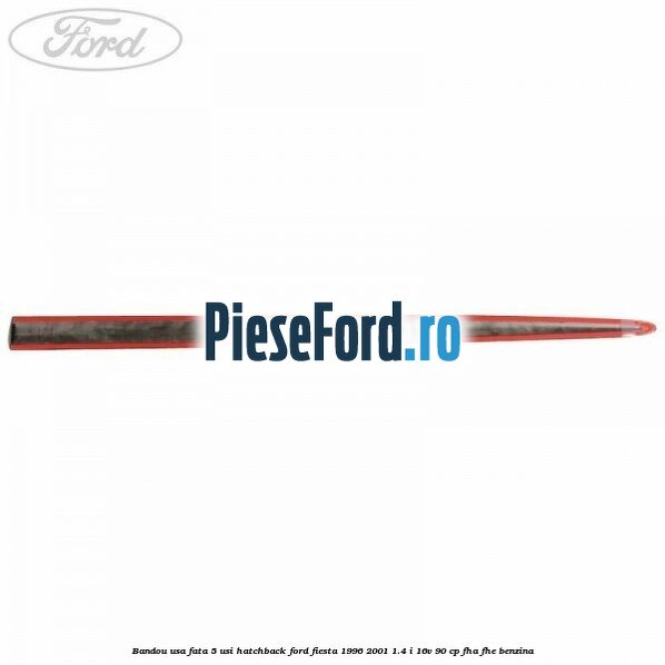 Bandou usa fata 5 usi hatchback Ford Fiesta 1996-2001 1.4 i 16V 90 cp Bandou usa fata 5 usi hatchback Ford Fiesta 1996-2001 1.4 i 16V 90 cp FHA, FHE benzina