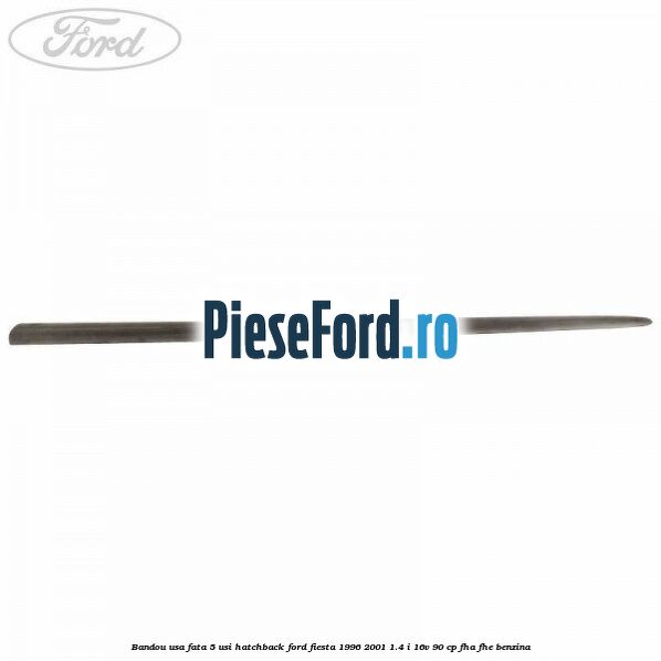 Bandou usa fata 5 usi hatchback Ford Fiesta 1996-2001 1.4 i 16V 90 cp Bandou usa fata 5 usi hatchback Ford Fiesta 1996-2001 1.4 i 16V 90 cp FHA, FHE benzina