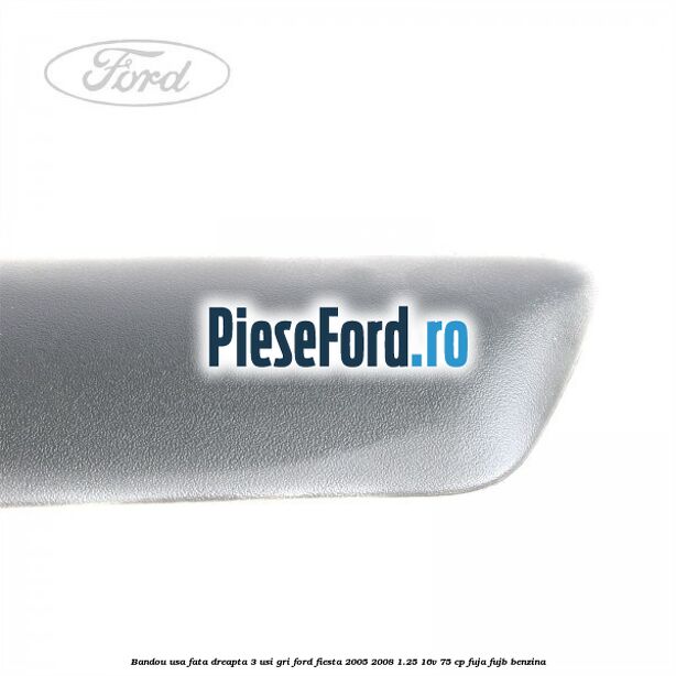 Bandou usa fata dreapta 3 usi gri Ford Fiesta 2005-2008 1.25 16V 75 cp FUJA, FUJB benzina