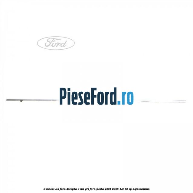 Bandou usa fata dreapta 3 usi gri Ford Fiesta 2005-2008 1.3 60 cp BAJA benzina