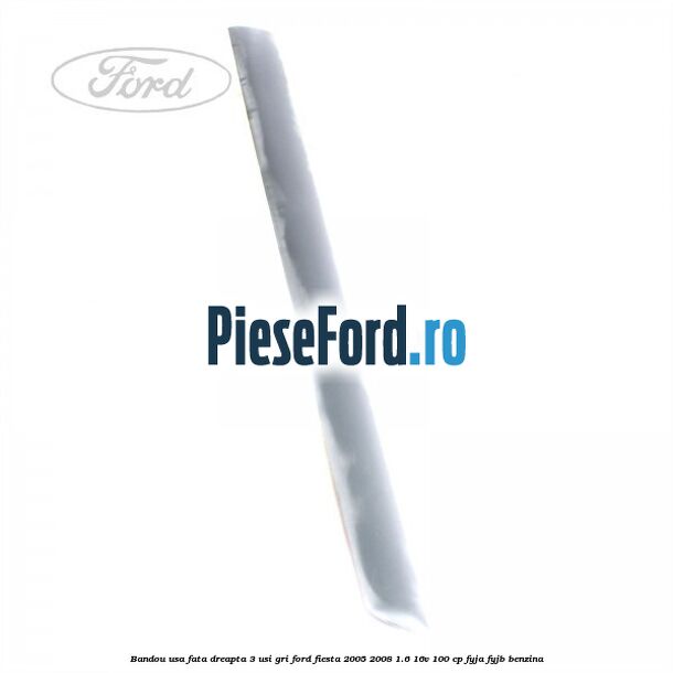 Bandou usa fata dreapta 3 usi gri Ford Fiesta 2005-2008 1.6 16V 100 cp FYJA, FYJB benzina