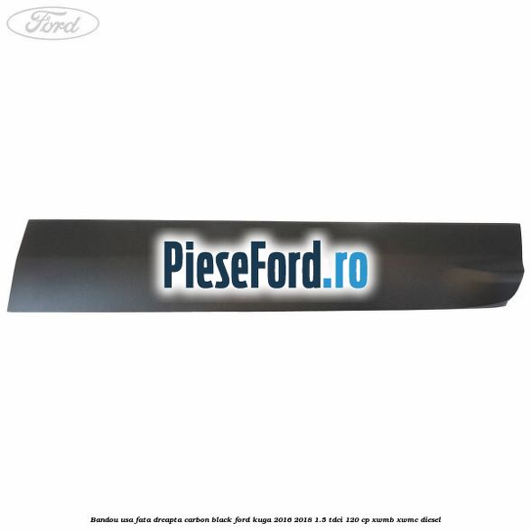 Bandou usa fata dreapta carbon black Ford Kuga 2016-2018 1.5 TDCi 120 cp XWMB, XWMC diesel