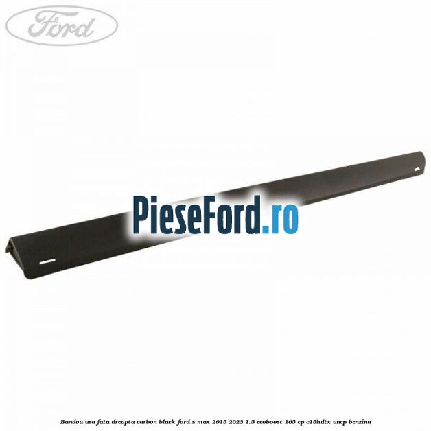 Bandou usa fata dreapta carbon black Ford S-Max 2015-2023 1.5 EcoBoost 165 cp C15HDTX, UNCP benzina