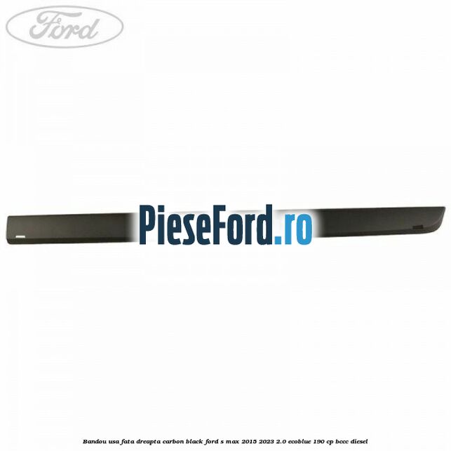 Bandou usa fata dreapta carbon black Ford S-Max 2015-2023 2.0 EcoBlue 190 cp BCCC diesel